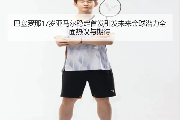 巴塞罗那17岁亚马尔稳定首发引发未来金球潜力全面热议与期待 | pg