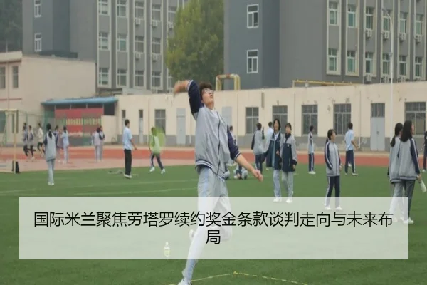 国际米兰聚焦劳塔罗续约奖金条款谈判走向与未来布局（pg）