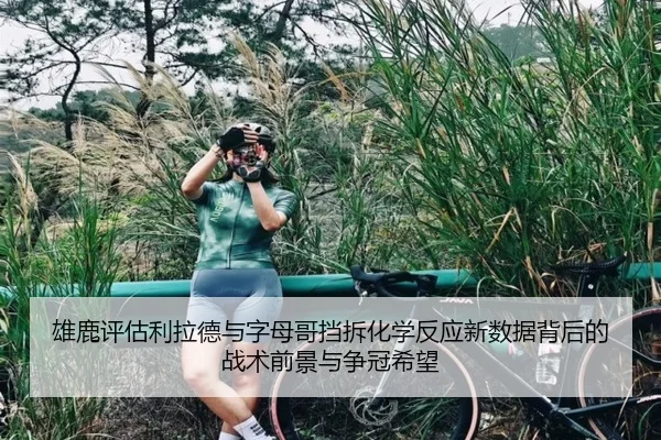 雄鹿评估利拉德与字母哥挡拆化学反应新数据背后的战术前景与争冠希望