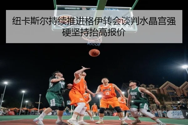 纽卡斯尔持续推进格伊转会谈判水晶宫强硬坚持抬高报价