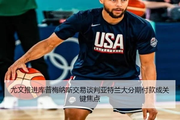 尤文推进库普梅纳斯交易谈判亚特兰大分期付款成关键焦点